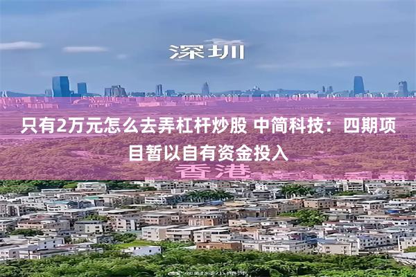 只有2万元怎么去弄杠杆炒股 中简科技：四期项目暂以自有资金投入