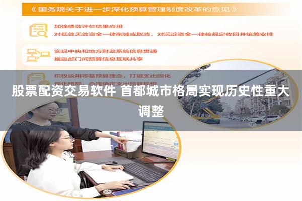 股票配资交易软件 首都城市格局实现历史性重大调整