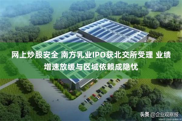 网上炒股安全 南方乳业IPO获北交所受理 业绩增速放缓与区域依赖成隐忧