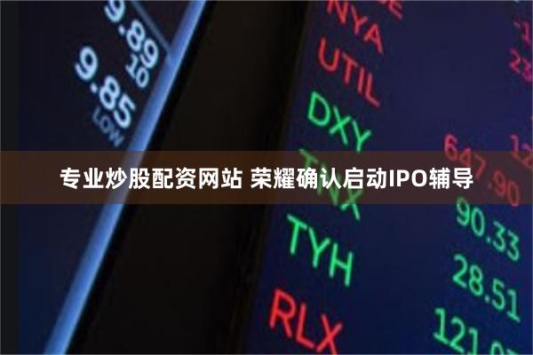 专业炒股配资网站 荣耀确认启动IPO辅导