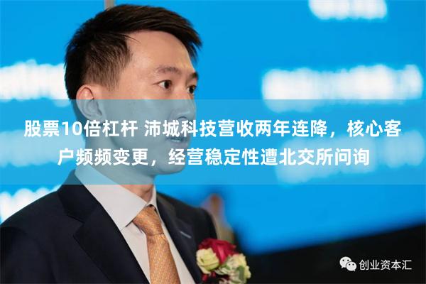 股票10倍杠杆 沛城科技营收两年连降，核心客户频频变更，经营稳定性遭北交所问询