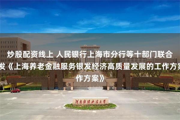 炒股配资线上 人民银行上海市分行等十部门联合印发《上海养老金融服务银发经济高质量发展的工作方案》