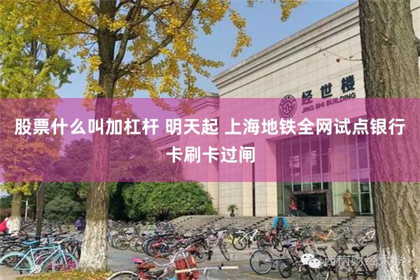 股票什么叫加杠杆 明天起 上海地铁全网试点银行卡刷卡过闸