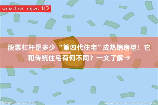 股票杠杆是多少 “第四代住宅”成热销房型！它和传统住宅有何不同？一文了解→