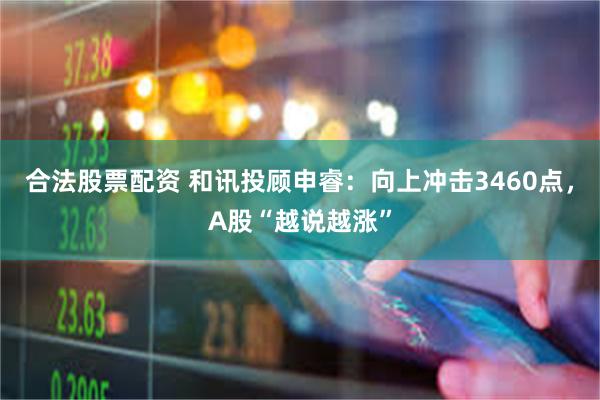 合法股票配资 和讯投顾申睿：向上冲击3460点，A股“越说越涨”