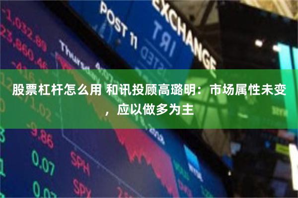 股票杠杆怎么用 和讯投顾高璐明：市场属性未变，应以做多为主