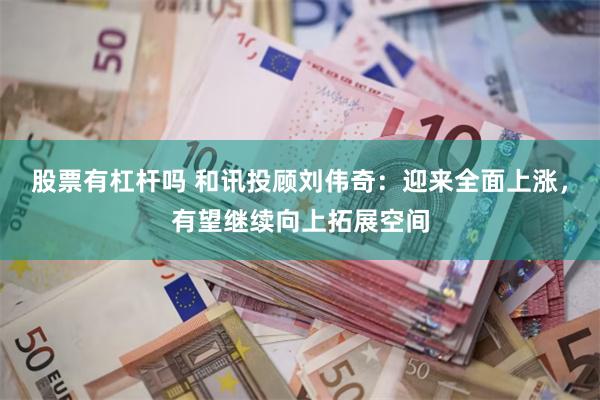 股票有杠杆吗 和讯投顾刘伟奇：迎来全面上涨，有望继续向上拓展空间