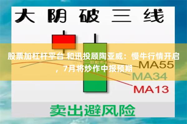 股票加杠杆平台 和讯投顾陶亚威：慢牛行情开启，7月将炒作中报预期