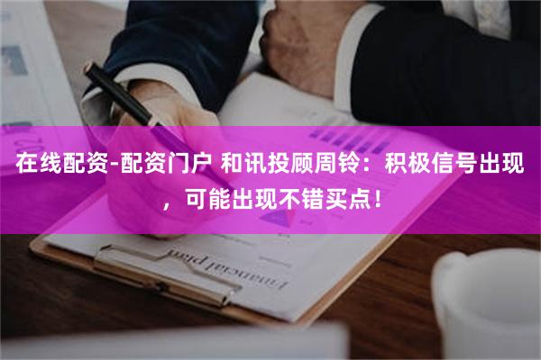 在线配资-配资门户 和讯投顾周铃：积极信号出现，可能出现不错买点！