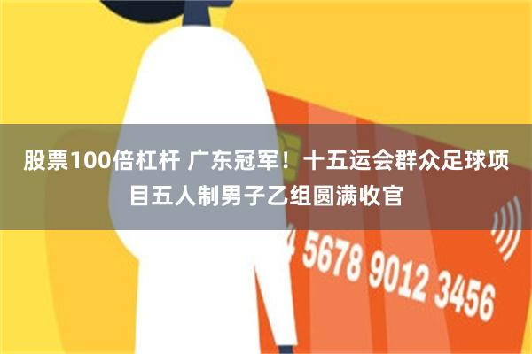 股票100倍杠杆 广东冠军！十五运会群众足球项目五人制男子乙组圆满收官