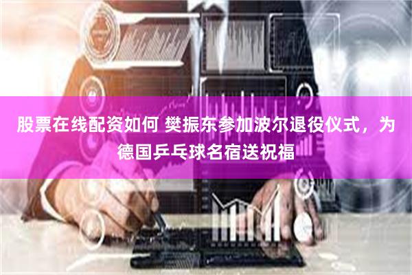 股票在线配资如何 樊振东参加波尔退役仪式，为德国乒乓球名宿送祝福