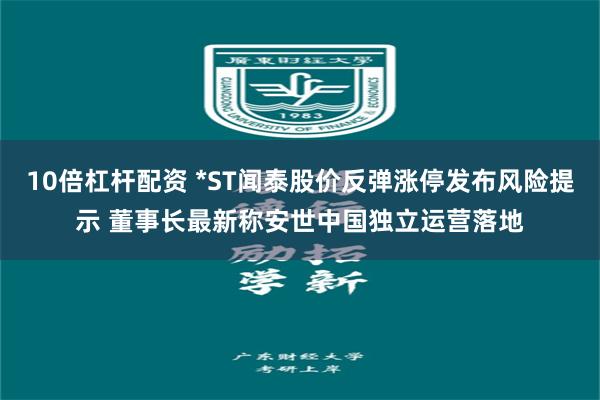 10倍杠杆配资 *ST闻泰股价反弹涨停发布风险提示 董事长最新称安世中国独立运营落地
