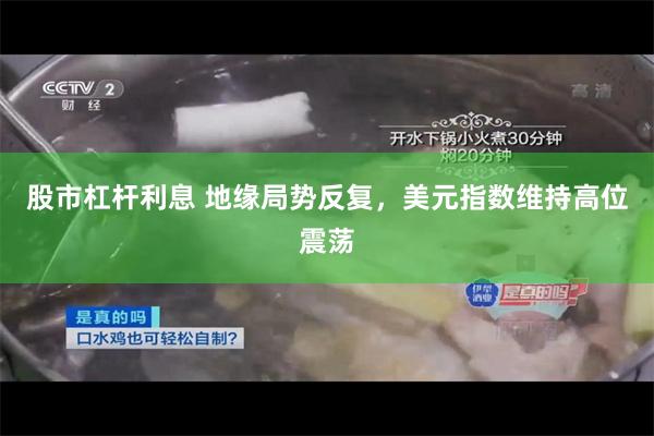 股市杠杆利息 地缘局势反复，美元指数维持高位震荡