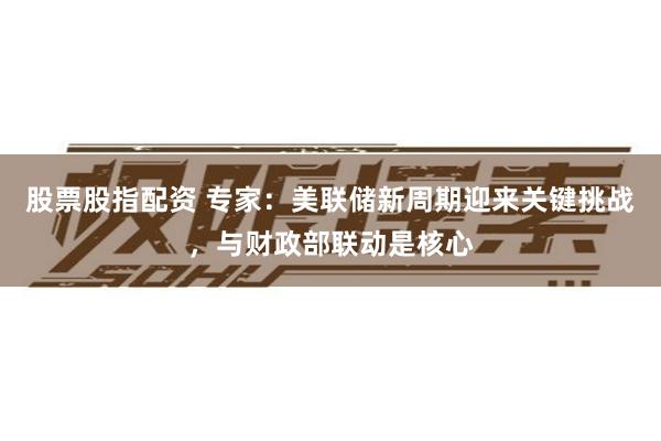 股票股指配资 专家：美联储新周期迎来关键挑战，与财政部联动是核心