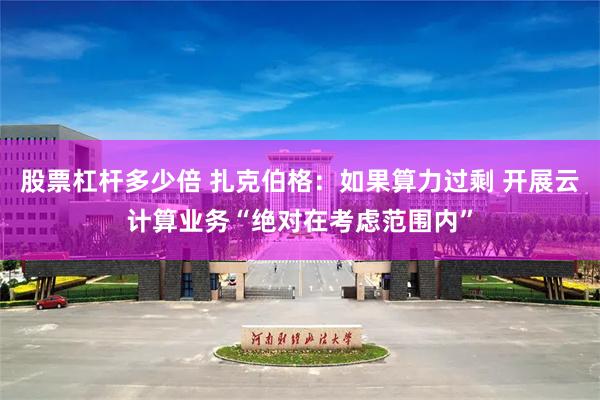 股票杠杆多少倍 扎克伯格：如果算力过剩 开展云计算业务“绝对在考虑范围内”