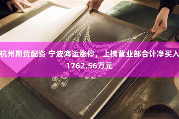 杭州期货配资 宁波海运涨停，上榜营业部合计净买入1762.56万元