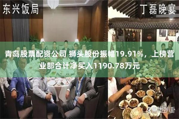 青岛股票配资公司 狮头股份振幅19.91%，上榜营业部合计净买入1190.78万元