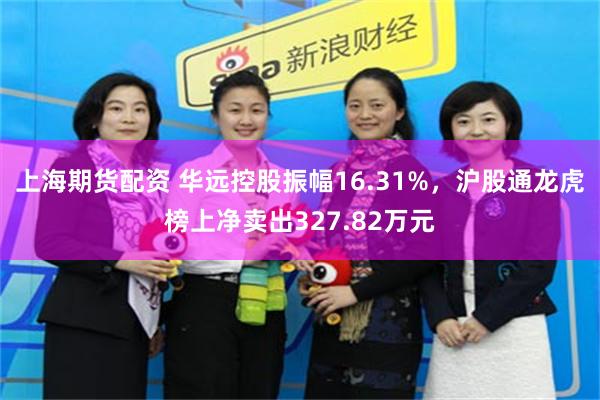 上海期货配资 华远控股振幅16.31%，沪股通龙虎榜上净卖出327.82万元