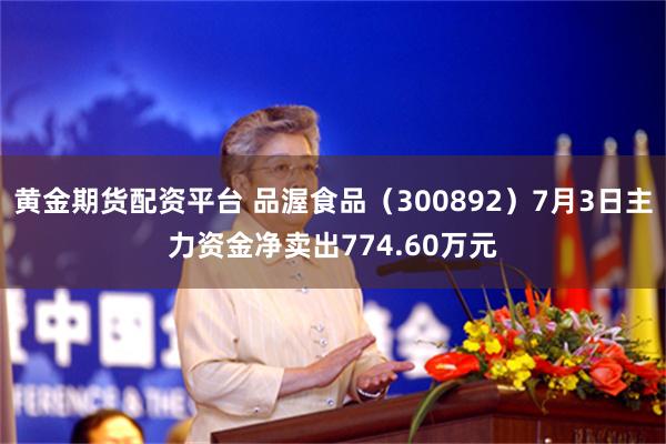 黄金期货配资平台 品渥食品（300892）7月3日主力资金净卖出774.60万元