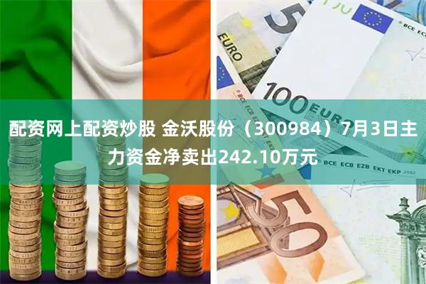 配资网上配资炒股 金沃股份（300984）7月3日主力资金净卖出242.10万元