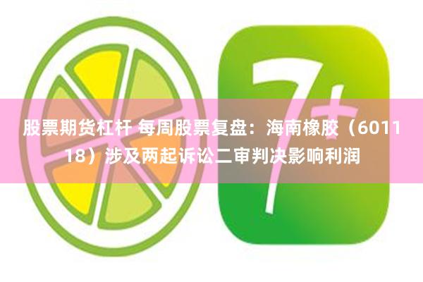 股票期货杠杆 每周股票复盘：海南橡胶（601118）涉及两起诉讼二审判决影响利润