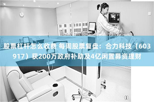 股票杠杆怎么收费 每周股票复盘：合力科技（603917）获200万政府补助及4亿闲置募资理财