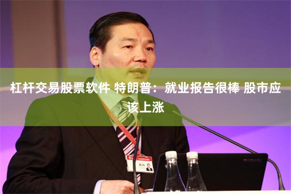 杠杆交易股票软件 特朗普：就业报告很棒 股市应该上涨
