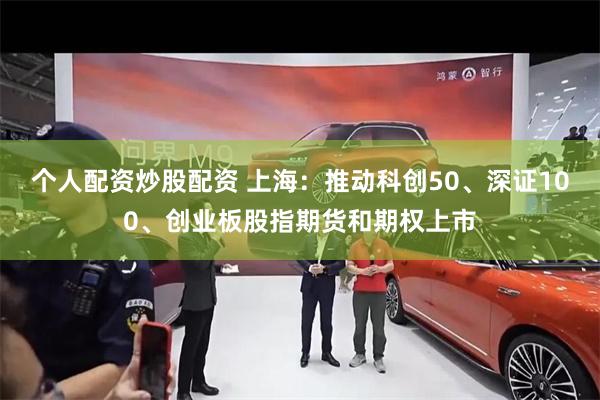 个人配资炒股配资 上海：推动科创50、深证100、创业板股指期货和期权上市