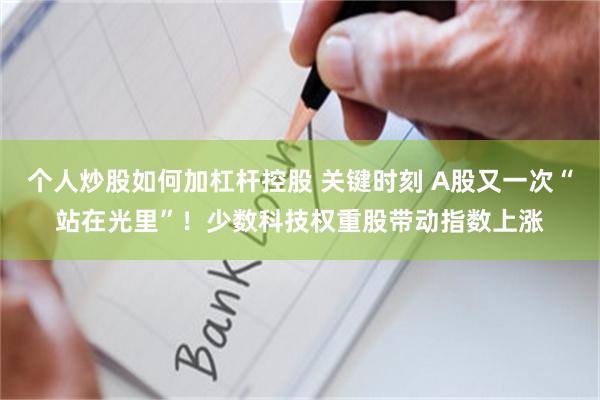 个人炒股如何加杠杆控股 关键时刻 A股又一次“站在光里”！少数科技权重股带动指数上涨