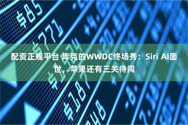 配资正规平台 库克的WWDC终场秀：Siri AI面世，苹果还有三关待闯