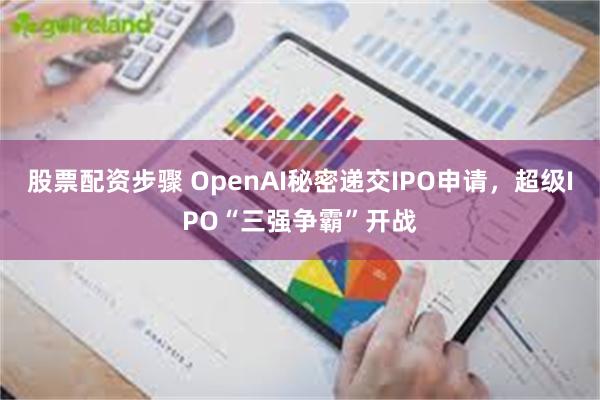 股票配资步骤 OpenAI秘密递交IPO申请，超级IPO“三强争霸”开战