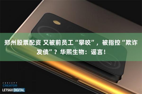 郑州股票配资 又被前员工“攀咬”，被指控“欺诈发债”？华熙生物：谣言！