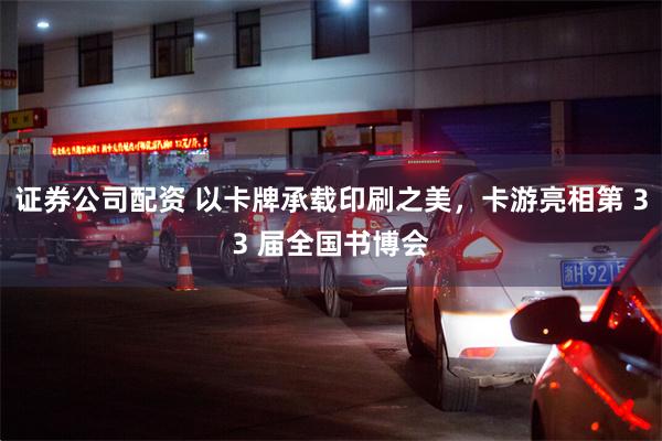证券公司配资 以卡牌承载印刷之美，卡游亮相第 33 届全国书博会