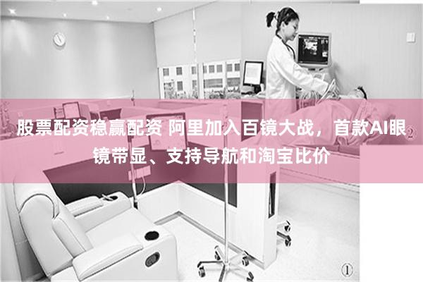 股票配资稳赢配资 阿里加入百镜大战，首款AI眼镜带显、支持导航和淘宝比价