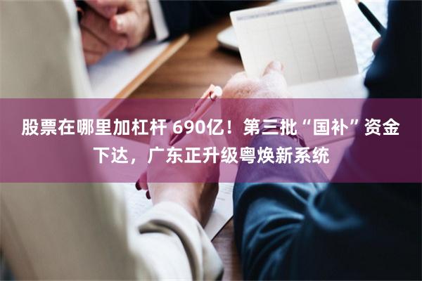 股票在哪里加杠杆 690亿！第三批“国补”资金下达，广东正升级粤焕新系统