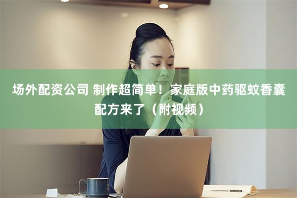 场外配资公司 制作超简单！家庭版中药驱蚊香囊配方来了（附视频）