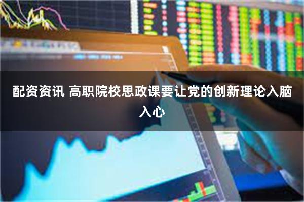 配资资讯 高职院校思政课要让党的创新理论入脑入心