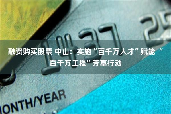 融资购买股票 中山：实施“百千万人才”赋能 “百千万工程”芳草行动