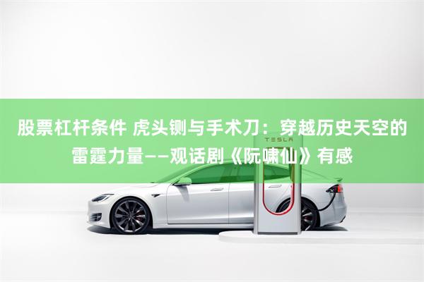 股票杠杆条件 虎头铡与手术刀:穿越历史天空的雷霆力量——观话剧《阮啸仙》有感