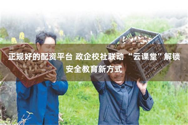 正规好的配资平台 政企校社联动 “云课堂”解锁安全教育新方式