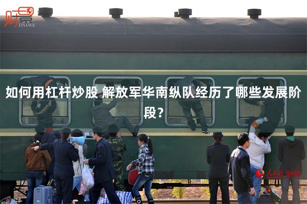 如何用杠杆炒股 解放军华南纵队经历了哪些发展阶段?