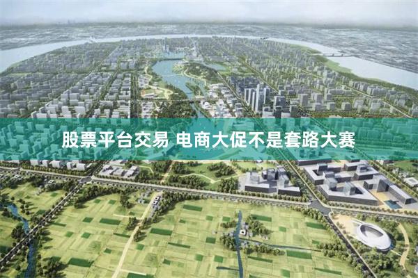 股票平台交易 电商大促不是套路大赛