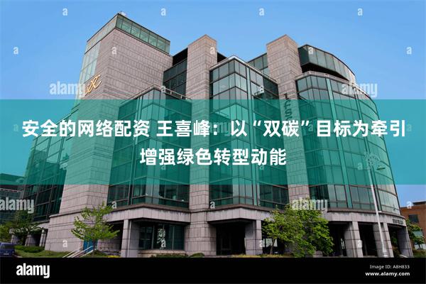 安全的网络配资 王喜峰：以“双碳”目标为牵引增强绿色转型动能