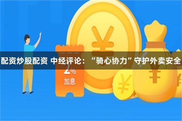 配资炒股配资 中经评论：“骑心协力”守护外卖安全