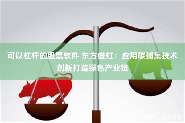 可以杠杆的股票软件 东方盛虹：应用碳捕集技术创新打造绿色产业链