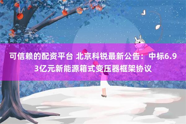 可信赖的配资平台 北京科锐最新公告：中标6.93亿元新能源箱式变压器框架协议