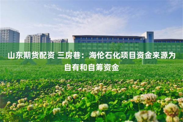 山东期货配资 三房巷：海伦石化项目资金来源为自有和自筹资金