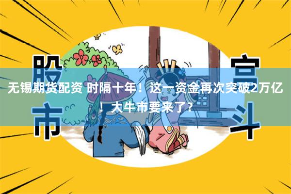 无锡期货配资 时隔十年！这一资金再次突破2万亿！大牛市要来了？