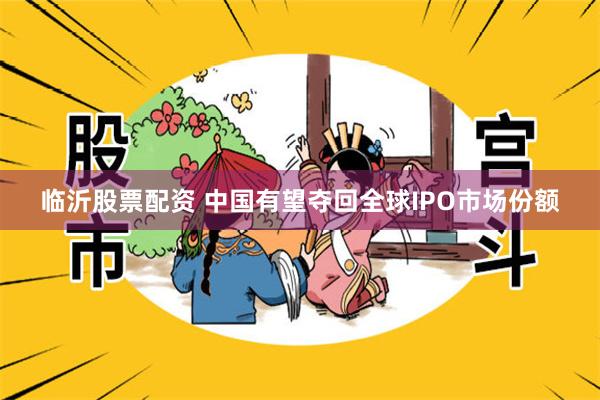 临沂股票配资 中国有望夺回全球IPO市场份额