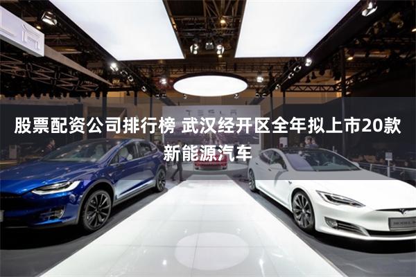 股票配资公司排行榜 武汉经开区全年拟上市20款新能源汽车